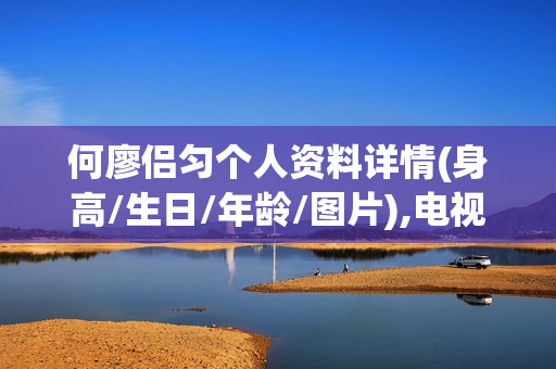 何廖侣匀个人资料详情(身高/生日/年龄/图片),电视剧电影作品