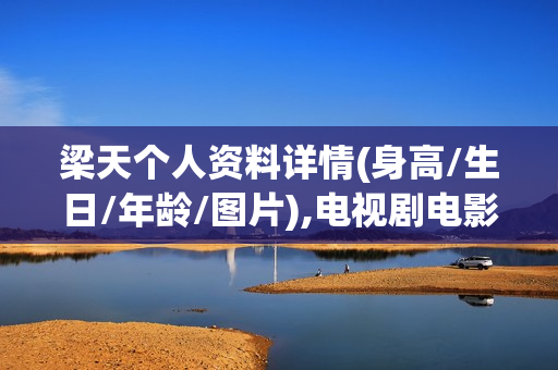 梁天个人资料详情(身高/生日/年龄/图片),电视剧电影作品