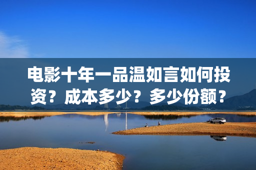 电影十年一品温如言如何投资？成本多少？多少份额？(电影十年一品温如言)
