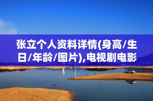 张立个人资料详情(身高/生日/年龄/图片),电视剧电影作品