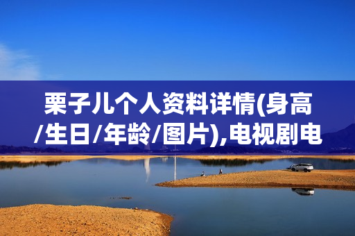 栗子儿个人资料详情(身高/生日/年龄/图片),电视剧电影作品