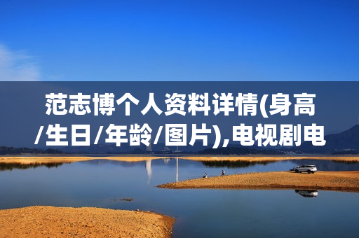 范志博个人资料详情(身高/生日/年龄/图片),电视剧电影作品