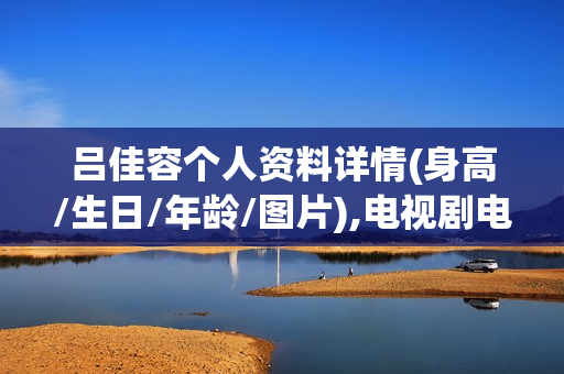 吕佳容个人资料详情(身高/生日/年龄/图片),电视剧电影作品