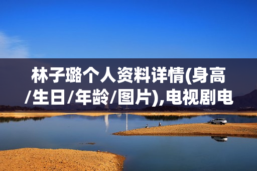 林子璐个人资料详情(身高/生日/年龄/图片),电视剧电影作品