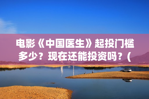 电影《中国医生》起投门槛多少？现在还能投资吗？(帮我找一下中国医生电影)