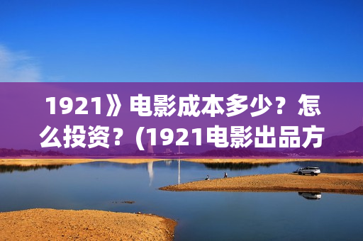 1921》电影成本多少？怎么投资？(1921电影出品方有哪些)