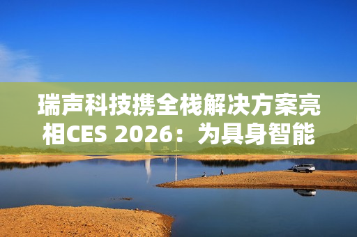 瑞声科技携全栈解决方案亮相CES 2026：为具身智能带来AI交互新范式