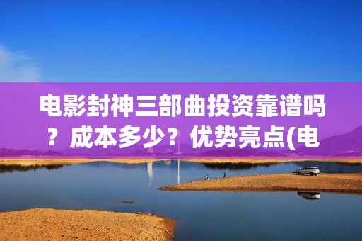电影封神三部曲投资靠谱吗？成本多少？优势亮点(电影封神三部曲发布立秋海报)