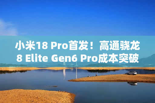 小米18 Pro首发！高通骁龙8 Elite Gen6 Pro成本突破300美元