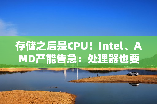 存储之后是CPU！Intel、AMD产能告急：处理器也要涨价了