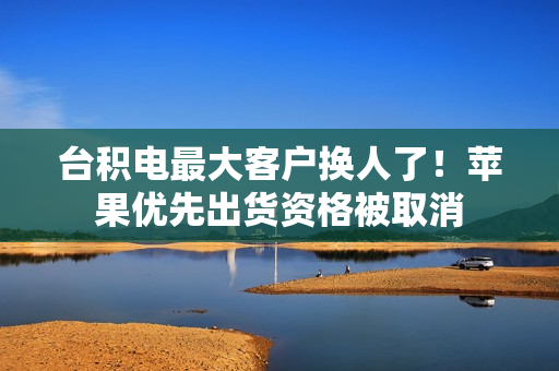 台积电最大客户换人了！苹果优先出货资格被取消