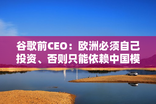 谷歌前CEO：欧洲必须自己投资、否则只能依赖中国模型