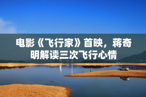 电影《飞行家》首映，蒋奇明解读三次飞行心情