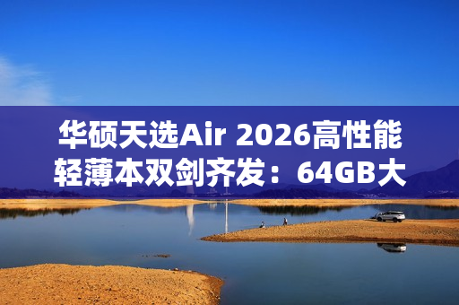 华硕天选Air 2026高性能轻薄本双剑齐发：64GB大内存拒绝焦虑！