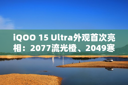 iQOO 15 Ultra外观首次亮相：2077流光橙、2049寒光蓝 未来感拉满