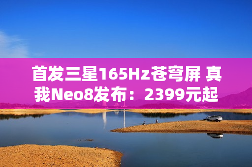 首发三星165Hz苍穹屏 真我Neo8发布：2399元起