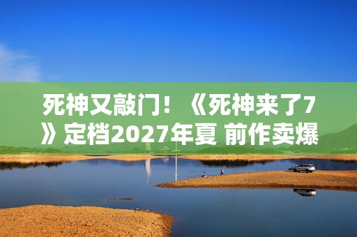 死神又敲门！《死神来了7》定档2027年夏 前作卖爆了