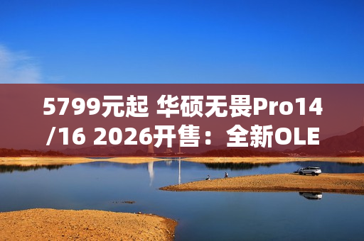 5799元起 华硕无畏Pro14/16 2026开售：全新OLED屏 亮度1100nits