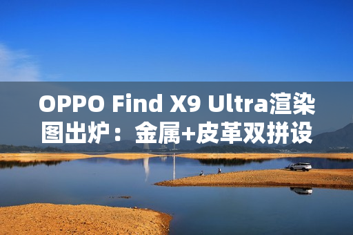 OPPO Find X9 Ultra渲染图出炉:金属+皮革双拼设计 神似相机 OPPO Find X9 Ultra渲染图出炉:金属+皮革双拼设计 神似相机