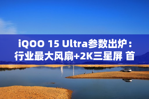 iQOO 15 Ultra参数出炉：行业最大风扇+2K三星屏 首款性能Ultra