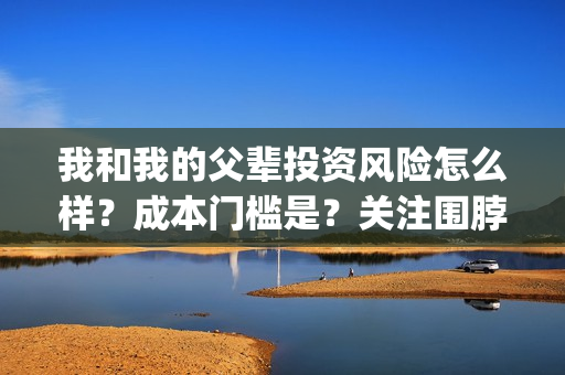 我和我的父辈投资风险怎么样？成本门槛是？关注围脖：影视大发(我和我的父 辈)