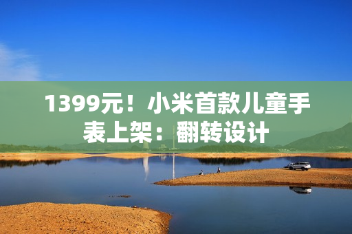 1399元！小米首款儿童手表上架：翻转设计