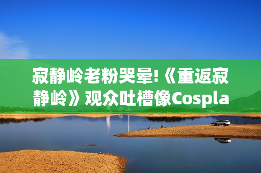 寂静岭老粉哭晕!《重返寂静岭》观众吐槽像Cosplay