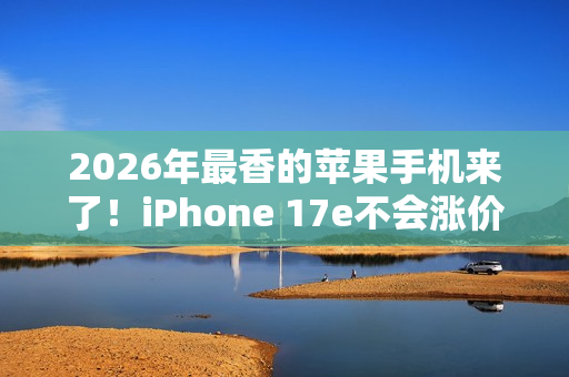 2026年最香的苹果手机来了！iPhone 17e不会涨价