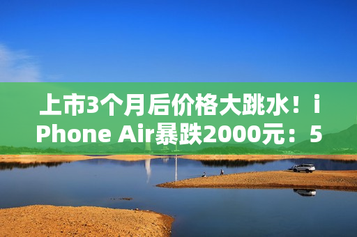 上市3个月后价格大跳水！iPhone Air暴跌2000元：5499元今晚开抢 限量1.3万台