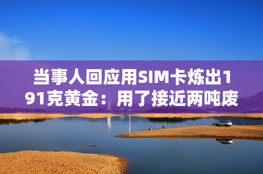 当事人回应用SIM卡炼出191克黄金：用了接近两吨废料