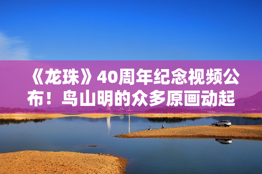 《龙珠》40周年纪念视频公布！鸟山明的众多原画动起来了