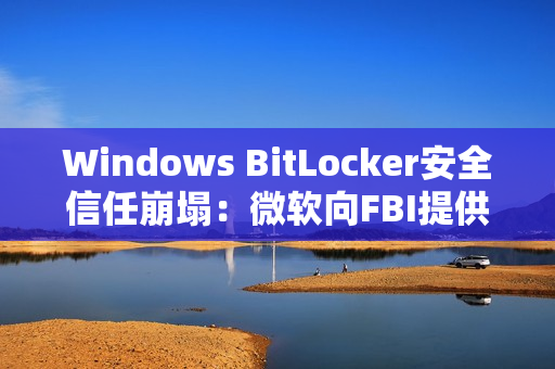 Windows BitLocker安全信任崩塌：微软向FBI提供用户密钥