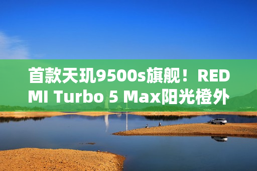 首款天玑9500s旗舰！REDMI Turbo 5 Max阳光橙外观图公布
