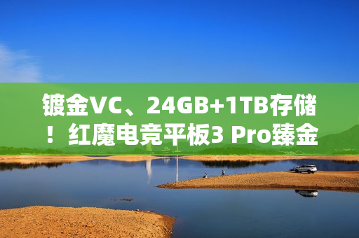镀金VC、24GB+1TB存储！红魔电竞平板3 Pro臻金传奇开售：7999元