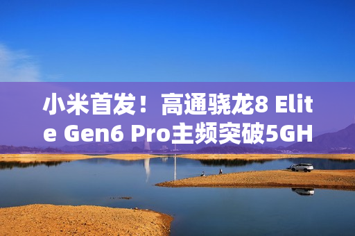 小米首发！高通骁龙8 Elite Gen6 Pro主频突破5GHz：史无前例