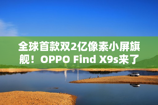 全球首款双2亿像素小屏旗舰！OPPO Find X9s来了
