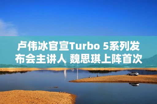 卢伟冰官宣Turbo 5系列发布会主讲人 魏思琪上阵首次主讲REDMI