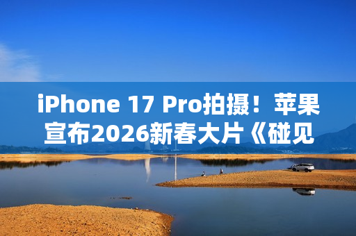 iPhone 17 Pro拍摄！苹果宣布2026新春大片《碰见你》1月30日上线