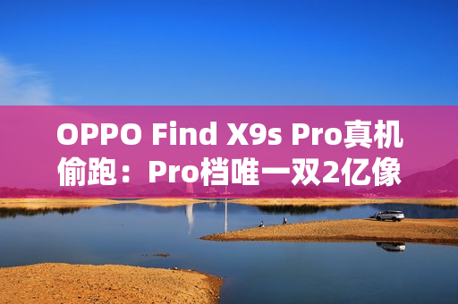 OPPO Find X9s Pro真机偷跑：Pro档唯一双2亿像素旗舰