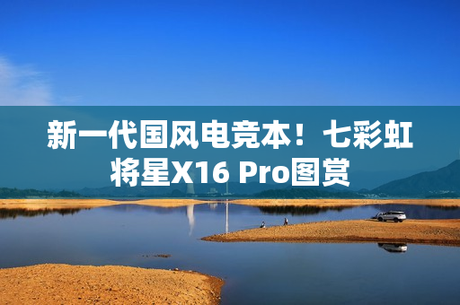 新一代国风电竞本！七彩虹将星X16 Pro图赏