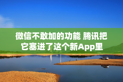 微信不敢加的功能 腾讯把它塞进了这个新App里