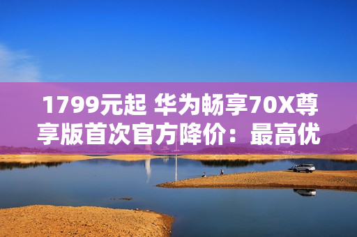 1799元起 华为畅享70X尊享版首次官方降价：最高优惠300 麒麟8000芯片