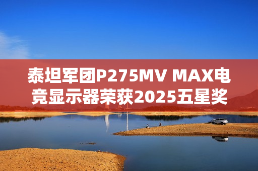 泰坦军团P275MV MAX电竞显示器荣获2025五星奖年度技术创新奖