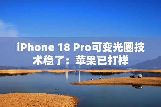 iPhone 18 Pro可变光圈技术稳了：苹果已打样