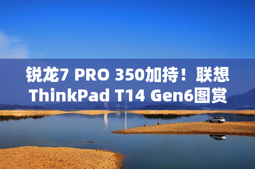 锐龙7 PRO 350加持！联想ThinkPad T14 Gen6图赏