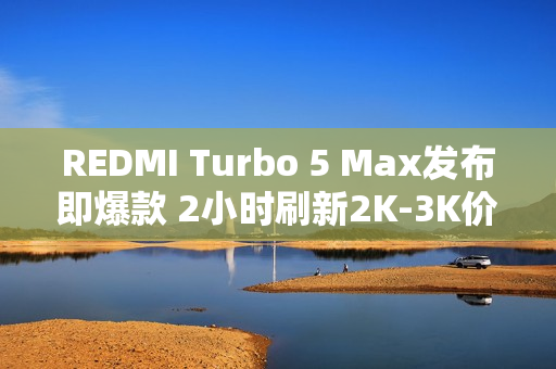 REDMI Turbo 5 Max发布即爆款 2小时刷新2K-3K价位段新机首销记录