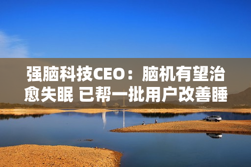 强脑科技CEO：脑机有望治愈失眠 已帮一批用户改善睡眠