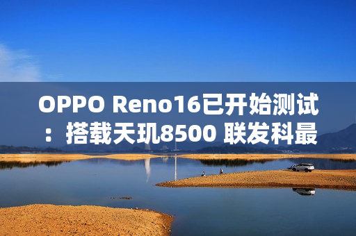 OPPO Reno16已开始测试：搭载天玑8500 联发科最强8系芯片