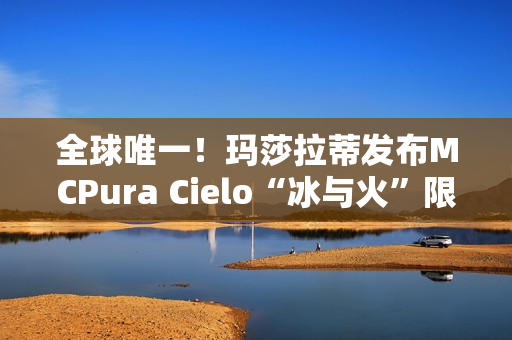 全球唯一！玛莎拉蒂发布MCPura Cielo“冰与火”限定版超跑