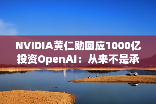 NVIDIA黄仁勋回应1000亿投资OpenAI：从来不是承诺、没有约束力